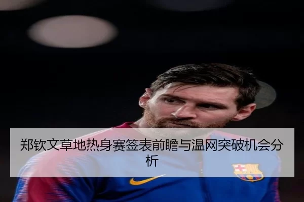 郑钦文草地热身赛签表前瞻与温网突破机会分析