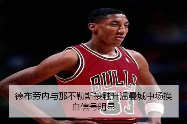 德布劳内与那不勒斯接触升温曼城中场换血信号明显